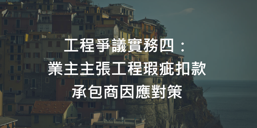 工程爭議實務四：承包商針對業主主張工程瑕疵扣款之因應對策