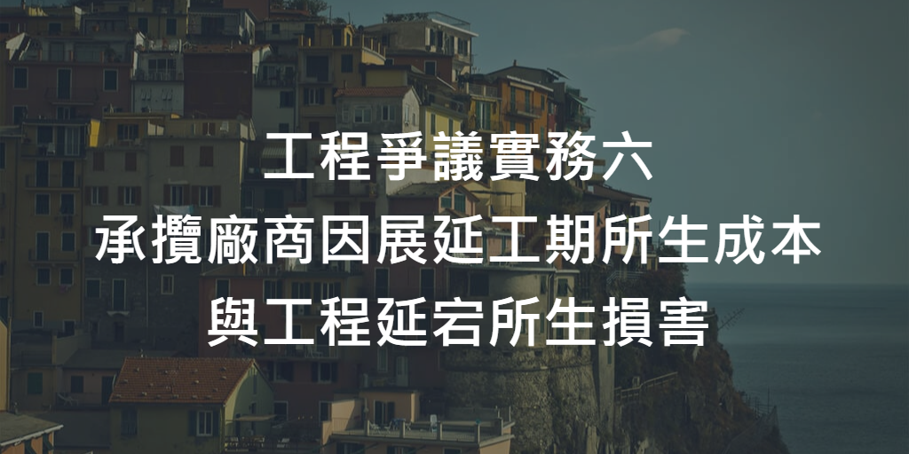 工程爭議實務六_承攬廠商因展延工期所生成本與工程延宕所生損害