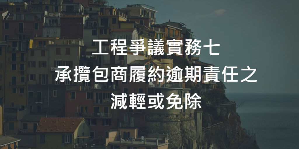 工程爭議實務七_承攬包商履約逾期責任之減輕或免除